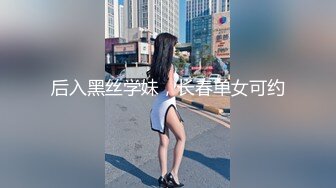 后入黑丝学妹，长春单女可约