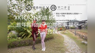 XKTC021.子晴.初恋变大嫂.那些年我和嫂子的那些事.星空无限传媒