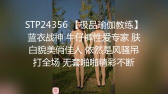 STP24356 【极品瑜伽教练】蓝衣战神 牛仔裤性爱专家 肤白貌美俏佳人 依然是风骚吊打全场 无套啪啪精彩不断