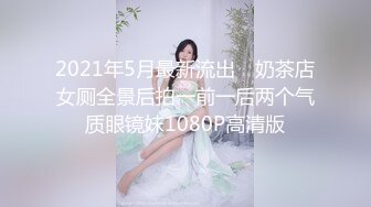 2021年5月最新流出 ❤奶茶店女厕全景后拍一前一后两个气质眼镜妹1080P高清版