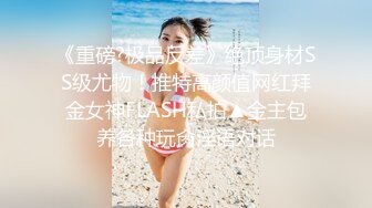 《重磅?极品反差》绝顶身材SS级尤物！推特高颜值网红拜金女神FLASH私拍▲金主包养各种玩肏淫语对话