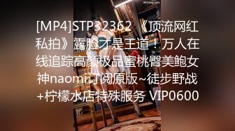 [MP4]STP32362 《顶流网红私拍》露脸才是王道！万人在线追踪高颜极品蜜桃臀美鲍女神naomi订阅原版~徒步野战+柠檬水店特殊服务 VIP0600