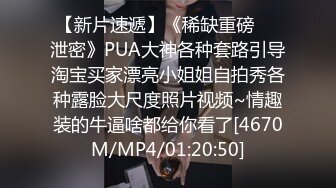 【新片速遞】《稀缺重磅㊙️泄密》PUA大神各种套路引导淘宝买家漂亮小姐姐自拍秀各种露脸大尺度照片视频~情趣装的牛逼啥都给你看了[4670M/MP4/01:20:50]