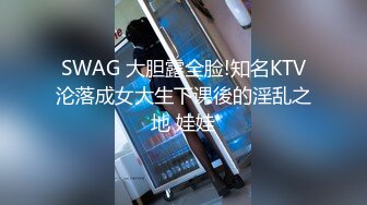 SWAG 大胆露全脸!知名KTV沦落成女大生下课後的淫乱之地 娃娃