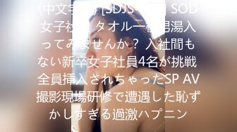 (中文字幕) [SDJS-094] SOD女子社員 タオル一枚男湯入ってみませんか？ 入社間もない新卒女子社員4名が挑戦 全員挿入されちゃったSP AV撮影現場研修で遭遇した恥ずかしすぎる過激ハプニン