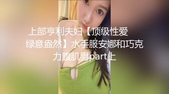 上部亨利夫妇【顶级性爱❤️绿意盎然】水手服安娜和巧克力腹肌男part上