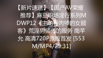 【新片速遞】【国产AV荣耀❤️推荐】麻豆职场淫行系列MDWP12《主动吞肉棒的女顾客》荒淫男师傅的服务 南芊允 高清720P原版首发 [553M/MP4/29:31]