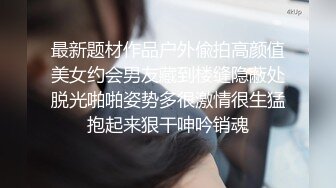 最新题材作品户外偸拍高颜值美女约会男友藏到楼缝隐蔽处脱光啪啪姿势多很激情很生猛抱起来狠干呻吟销魂