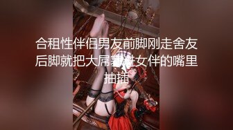 合租性伴侣男友前脚刚走舍友后脚就把大屌塞进女伴的嘴里抽插