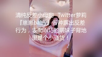 清纯反差小母狗✅Twitter萝莉『崽崽baby』各种露出反差行为，表面乖巧的萌妹子背地里是个小骚货！