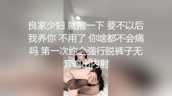 良家少妇 就抱一下 要不以后我养你 不用了 你啥都不会痛吗 第一次约会强行脱裤子无套输出内射