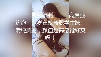 ❤️❤️震撼福利❤️❤️高启强约炮十八岁在校兼职学生妹，清纯美丽，颜值超高感觉好爽呀！