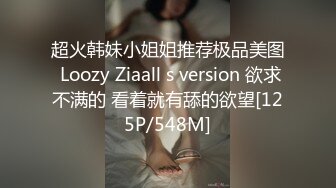 超火韩妹小姐姐推荐极品美图 Loozy Ziaall s version 欲求不满的 看着就有舔的欲望[125P/548M]