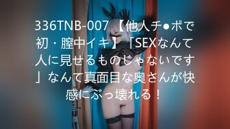 336TNB-007 【他人チ●ポで初・膣中イキ】「SEXなんて人に見せるものじゃないです」なんて真面目な奥さんが快感にぶっ壊れる！