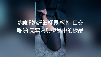 约啪F奶纤细柳腰 模特 口交啪啪 无套内射极品中的极品