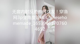 无套内射反差教师女友！穿渔网3p全角度诠释!Chinesehomemade_16539661707604652