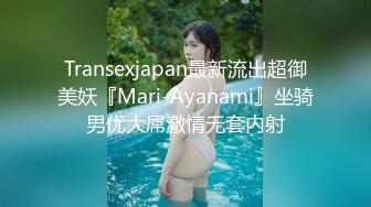 Transexjapan最新流出超御美妖『Mari-Ayanami』坐骑男优大屌激情无套内射