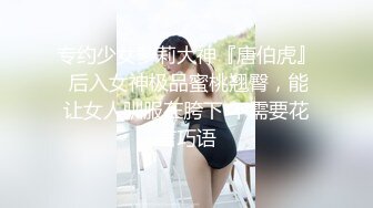 专约少女萝莉大神『唐伯虎』 后入女神极品蜜桃翘臀，能让女人驯服在胯下 不需要花言巧语