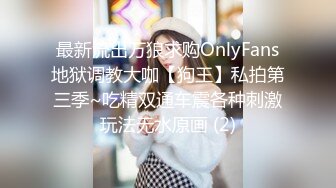 最新流出万狼求购OnlyFans地狱调教大咖【狗王】私拍第三季~吃精双通车震各种刺激玩法无水原画 (2)