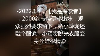 -2022.1.4，【我是探索者】，2000约卡哇伊小嫩妹，观众强烈要求留下，娇小玲珑还戴个眼镜，小骚货脱光衣服变身淫娃很精彩