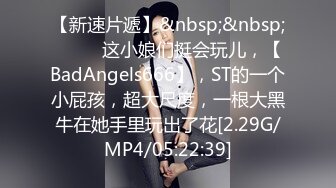 【新速片遞】&nbsp;&nbsp; ♈♈♈ 这小娘们挺会玩儿，【BadAngels666】，ST的一个小屁孩，超大尺度，一根大黑牛在她手里玩出了花[2.29G/MP4/05:22:39]