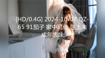 [HD/0.4G] 2024-10-07 QZ-65 91茄子 家中亂倫 強上未成年表妹