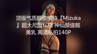 顶级气质颜值模特『Mizuka』超大尺度私拍 神仙颜值靓美乳 高清私拍140P