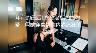 年前的最后1次和老板啪啪做爱，叫她穿着情趣内衣疯狂的操她