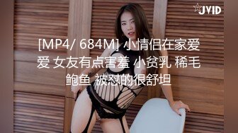 [MP4/ 684M] 小情侣在家爱爱 女友有点害羞 小贫乳 稀毛鲍鱼 被怼的很舒坦