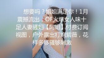 ❤️想要吗？姐姐满足你！1月震撼流出，OF火爆女人味十足人妻骚妇【阿姐】付费订阅视图，户外露出打炮紫薇，花样多够骚够刺激