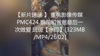 【新片速遞 】 蜜桃影像传媒 PMC424 婚前和爸爸最后一次做爱 斑斑【水印】[323MB/MP4/26:02]