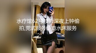 水疗馆62号技师深夜上钟偷拍,莞式服务经典水床服务