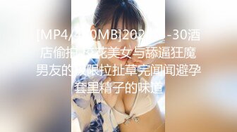 [MP4/460MB]2024-3-30酒店偷拍 校花美女与舔逼狂魔男友的极限拉扯草完闻闻避孕套里精子的味道