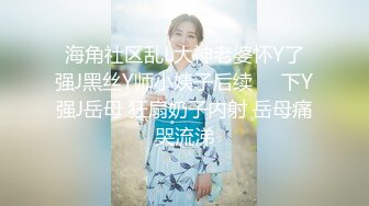 海角社区乱L大神老婆怀Y了强J黑丝Y师小姨子后续❤️下Y强J岳母 狂扇奶子内射 岳母痛哭流涕