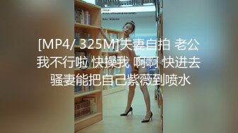 [MP4/ 325M]夫妻自拍 老公我不行啦 快操我 啊啊 快进去 骚妻能把自己紫薇到喷水