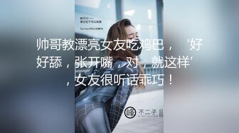 帅哥教漂亮女友吃鸡巴，‘好好舔，张开嘴，对，就这样’，女友很听话乖巧！