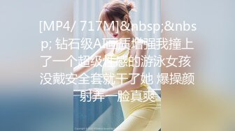 [MP4/ 717M]&nbsp;&nbsp; 钻石级AI画质增强我撞上了一个超级性感的游泳女孩 没戴安全套就干了她 爆操颜射弄一脸真爽