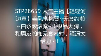 STP28659 人气主播【轻轻河边草】美乳蜜桃臀~无套约啪~白浆滚滚流~！极品大胸，和男友啪啪无套内射，骚逼太给力~！