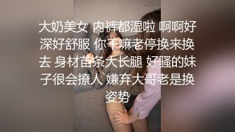 大奶美女 内裤都湿啦 啊啊好深好舒服 你干嘛老停换来换去 身材苗条大长腿 好骚的妹子很会撩人 嫌弃大哥老是换姿势