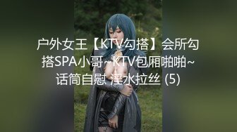 户外女王【KTV勾搭】会所勾搭SPA小哥~KTV包厢啪啪~话筒自慰 淫水拉丝 (5)