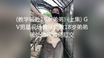 (教学破处18岁弟弟) (上集) GV男星现场教学调教18岁弟弟破处做攻如何肛交