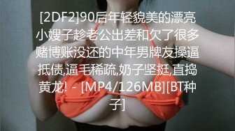 [2DF2]90后年轻貌美的漂亮小嫂子趁老公出差和欠了很多赌博账没还的中年男牌友操逼抵债,逼毛稀疏,奶子坚挺,直捣黄龙! - [MP4/126MB][BT种子]