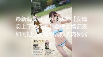 最新海角社区乱伦大神【女婿恋上了丈母娘】禽兽女婿记录如何把小丈母娘调教成肉便器