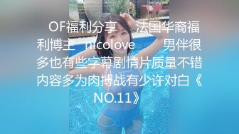 ❤OF福利分享❤㊙法国华裔福利博主⭐nicolove⭐▶▶男伴很多也有些字幕剧情片质量不错内容多为肉搏战有少许对白《NO.11》