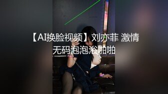 【AI换脸视频】刘亦菲 激情无码泡泡浴啪啪