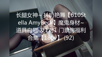 长腿女神~ 抖奶艳舞【610Stella AmyBeck】魔鬼身材~道具自慰 及1对1 门票房福利合集【180v】 (92)