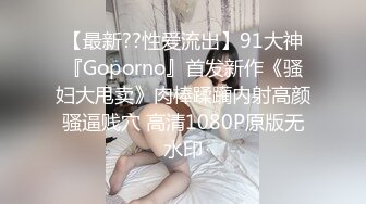 【最新??性爱流出】91大神『Goporno』首发新作《骚妇大甩卖》肉棒蹂躏内射高颜骚逼贱穴 高清1080P原版无水印