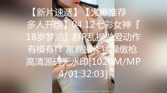 【新片速遞】【火爆推荐❤️多人开炮】04.12七彩女神『18岁梦涵』群P乱操做爱动作有模有样 常规操作猛操缴枪 高清源码无水印[1020M/MP4/01:32:03]