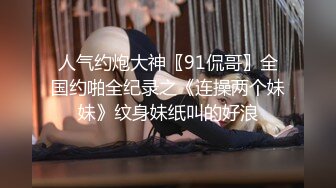 人气约炮大神〖91侃哥〗全国约啪全纪录之《连操两个妹妹》纹身妹纸叫的好浪