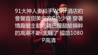 91大神人妻殺手WSRF酒店約會聲音甜美良家G奶少婦 穿著情趣裝主動吃雞巴擡腿給操幹的高潮不斷 太騷了 國語1080P高清